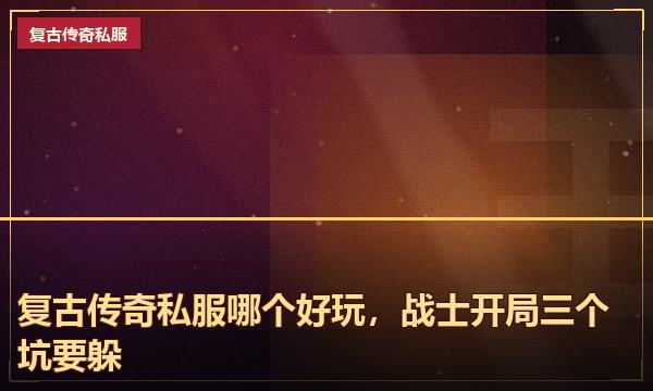 复古传奇私服哪个好玩，战士开局三个坑要躲