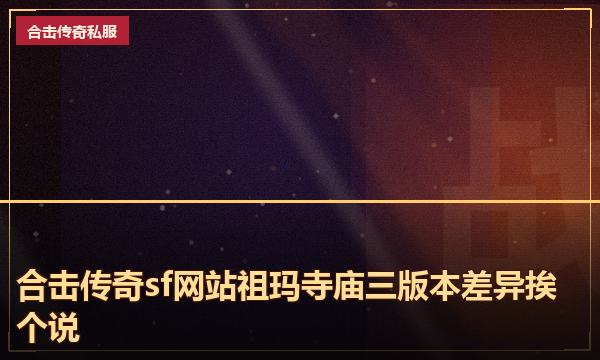 合击传奇sf网站祖玛寺庙三版本差异挨个说 合击传奇sf网站祖玛寺庙三版本差异挨个说