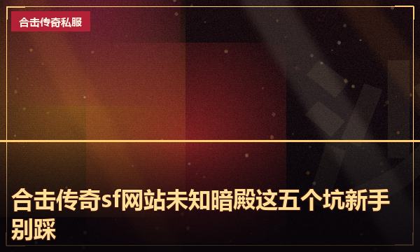 合击传奇sf网站未知暗殿这五个坑新手别踩 合击传奇sf网站未知暗殿这五个坑新手别踩