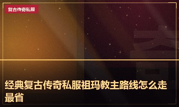 经典复古传奇私服祖玛教主路线怎么走最省 经典复古传奇私服祖玛教主路线怎么走最省