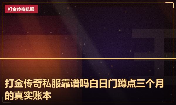 打金传奇私服靠谱吗白日门蹲点三个月的真实账本 打金传奇私服靠谱吗白日门蹲点三个月的真实账本