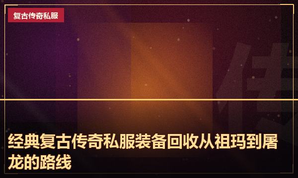 经典复古传奇私服装备回收从祖玛到屠龙的路线 经典复古传奇私服装备回收从祖玛到屠龙的路线