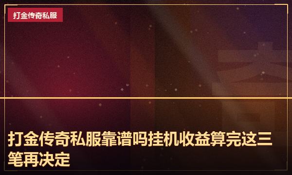 打金传奇私服靠谱吗挂机收益算完这三笔再决定 打金传奇私服靠谱吗挂机收益算完这三笔再决定