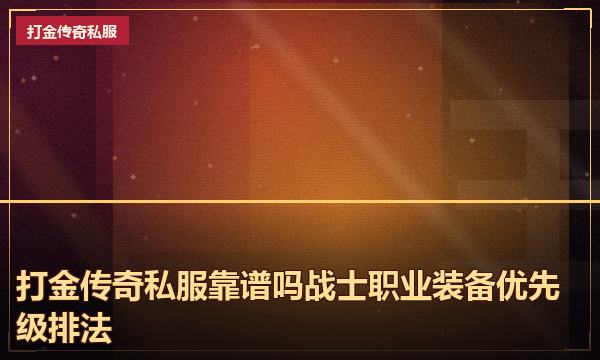 打金传奇私服靠谱吗战士职业装备优先级排法 打金传奇私服靠谱吗战士职业装备优先级排法