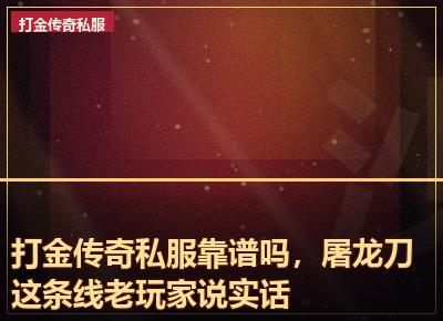 打金传奇私服靠谱吗，屠龙刀这条线老玩家说实话